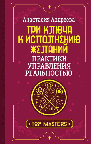 Три ключа к исполнению желаний. Практики управления реальностью