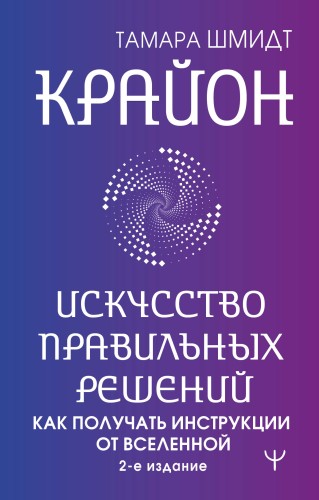 Крайон. Искусство правильных решений. Как получать инструкции от Вселенной. 2-е издание