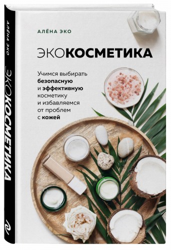 Экокосметика. Учимся выбирать безопасную и эффективную косметику и избавляемся от проблем с кожей